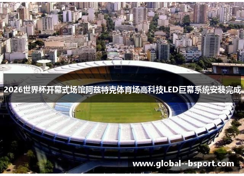 2026世界杯开幕式场馆阿兹特克体育场高科技LED巨幕系统安装完成