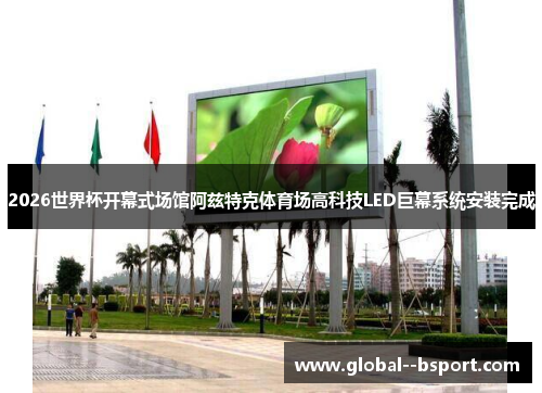 2026世界杯开幕式场馆阿兹特克体育场高科技LED巨幕系统安装完成