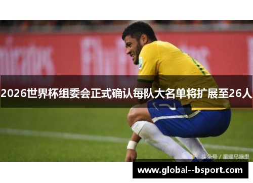 2026世界杯组委会正式确认每队大名单将扩展至26人