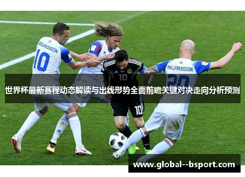 世界杯最新赛程动态解读与出线形势全面前瞻关键对决走向分析预测